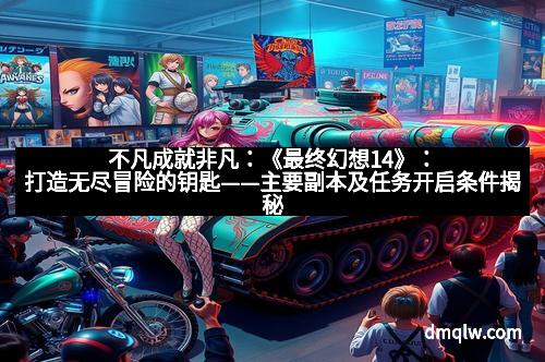 不凡成就非凡：《最终幻想14》：打造无尽冒险的钥匙——主要副本及任务开启条件揭秘