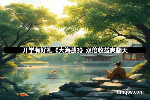 开学有好礼《大海战3》双倍收益爽翻天